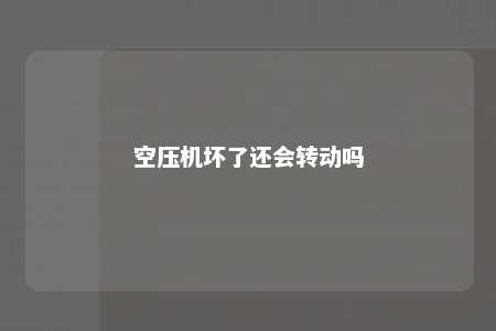 空压机坏了还会转动吗 